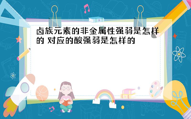 卤族元素的非金属性强弱是怎样的 对应的酸强弱是怎样的