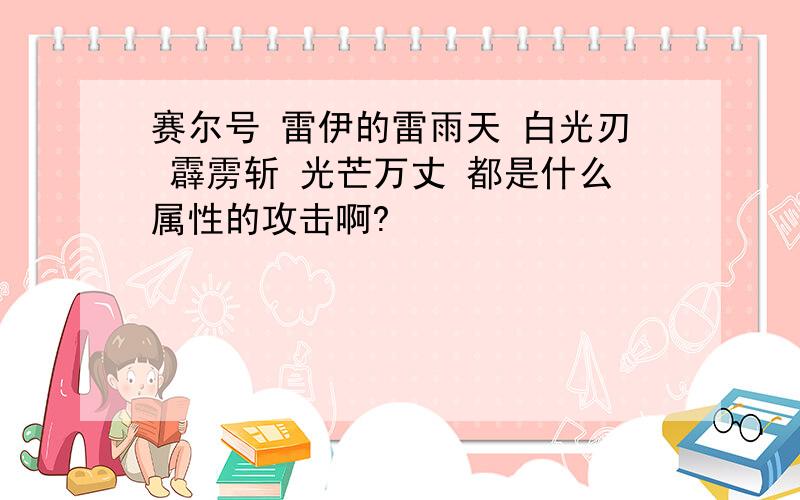 赛尔号 雷伊的雷雨天 白光刃 霹雳斩 光芒万丈 都是什么属性的攻击啊?