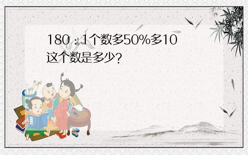 180：1个数多50%多10这个数是多少?