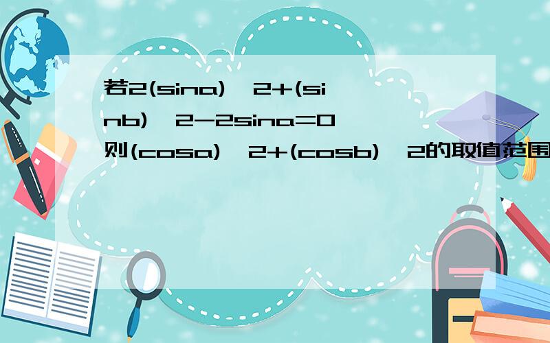 若2(sina)^2+(sinb)^2-2sina=0,则(cosa)^2+(cosb)^2的取值范围A[1,5] B[