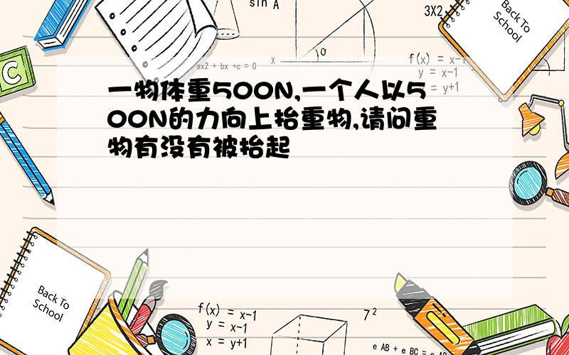 一物体重500N,一个人以500N的力向上抬重物,请问重物有没有被抬起