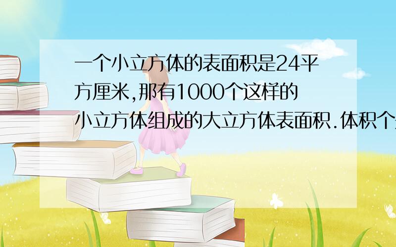 一个小立方体的表面积是24平方厘米,那有1000个这样的小立方体组成的大立方体表面积.体积个是多少?