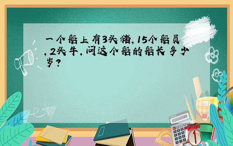 一个船上有3头猪,15个船员,2头牛,问这个船的船长多少岁?