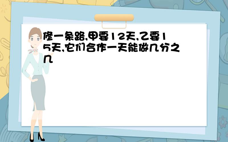 修一条路,甲要12天,乙要15天,它们合作一天能做几分之几