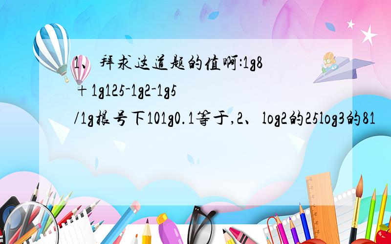 1、拜求这道题的值啊:1g8+1g125-1g2-1g5/1g根号下101g0.1等于,2、log2的25log3的81