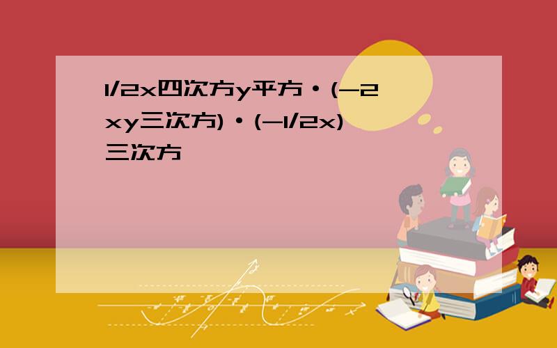 1/2x四次方y平方·(-2xy三次方)·(-1/2x)三次方