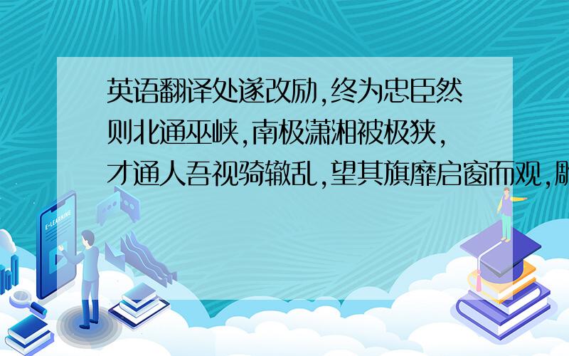 英语翻译处遂改励,终为忠臣然则北通巫峡,南极潇湘被极狭,才通人吾视骑辙乱,望其旗靡启窗而观,雕栏相望焉为天下唱,宜多应者