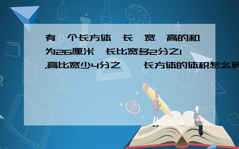 有一个长方体,长、宽、高的和为26厘米,长比宽多2分之1.高比宽少4分之一、长方体的体积怎么算