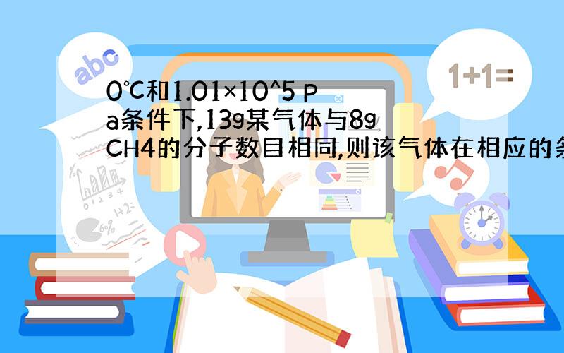 0℃和1.01×10^5 Pa条件下,13g某气体与8gCH4的分子数目相同,则该气体在相应的条件下密度为