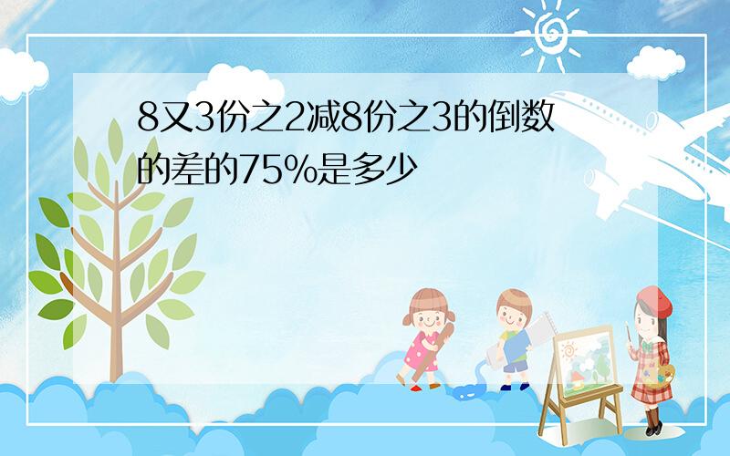 8又3份之2减8份之3的倒数的差的75%是多少