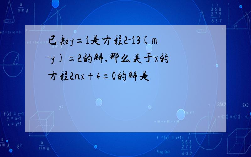 已知y=1是方程2-13(m-y)=2的解,那么关于x的方程2mx+4=0的解是