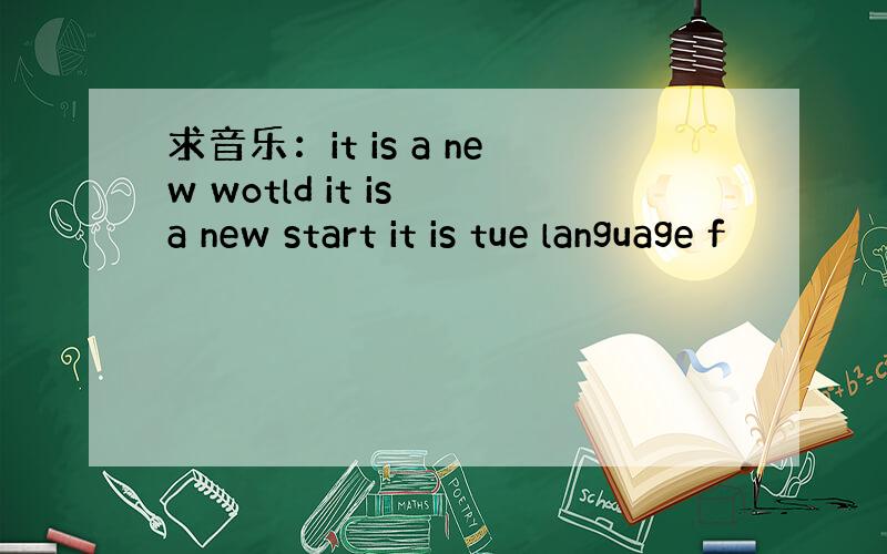 求音乐：it is a new wotld it is a new start it is tue language f