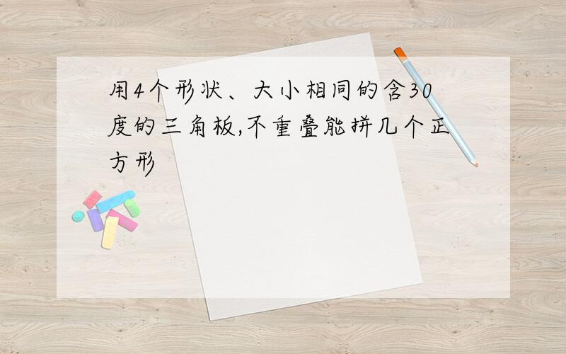 用4个形状、大小相同的含30度的三角板,不重叠能拼几个正方形