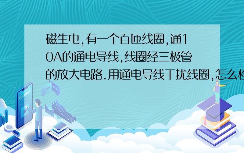 磁生电,有一个百匝线圈,通10A的通电导线,线圈经三极管的放大电路.用通电导线干扰线圈,怎么检测不到