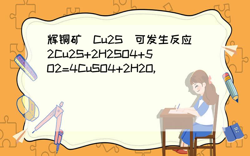 辉铜矿（Cu2S）可发生反应2Cu2S+2H2SO4+5O2=4CuSO4+2H2O,