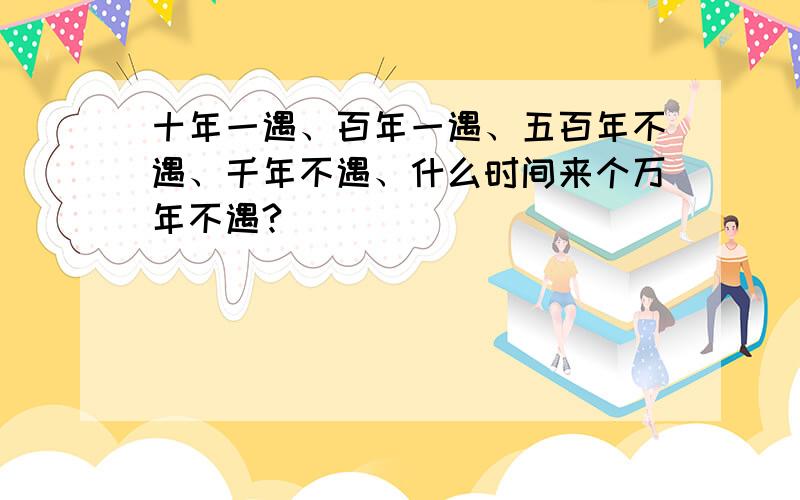 十年一遇、百年一遇、五百年不遇、千年不遇、什么时间来个万年不遇?