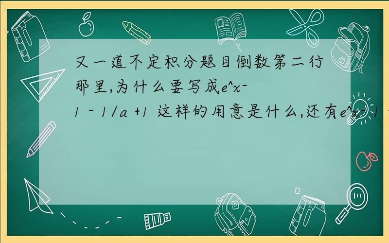 又一道不定积分题目倒数第二行那里,为什么要写成e^x- 1 - 1/a +1 这样的用意是什么,还有e^x- 1 - 1