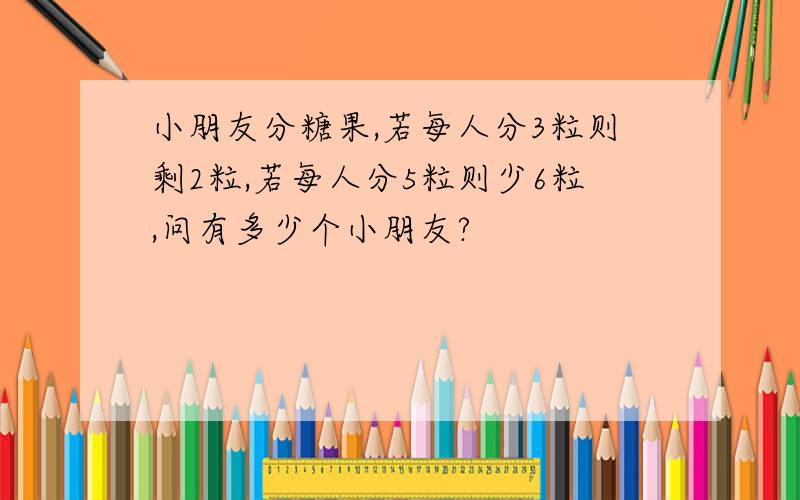 小朋友分糖果,若每人分3粒则剩2粒,若每人分5粒则少6粒,问有多少个小朋友?