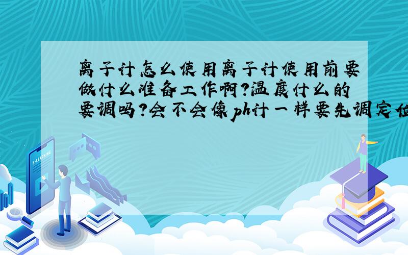 离子计怎么使用离子计使用前要做什么准备工作啊?温度什么的要调吗?会不会像ph计一样要先调定位和斜率.