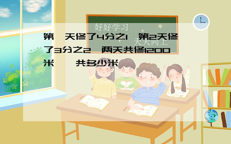 第一天修了4分之1,第2天修了3分之2,两天共修1200米,一共多少米