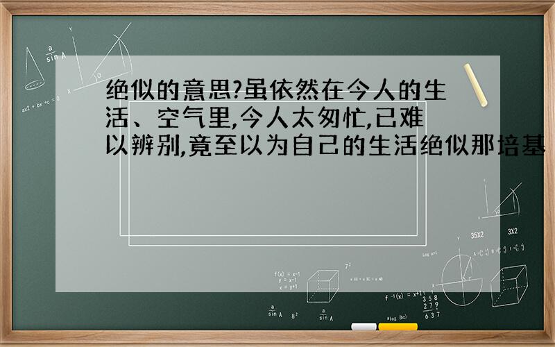 绝似的意思?虽依然在今人的生活、空气里,今人太匆忙,已难以辨别,竟至以为自己的生活绝似那培基