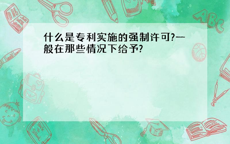 什么是专利实施的强制许可?一般在那些情况下给予?