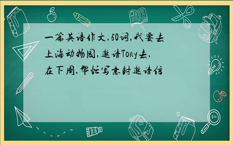 一篇英语作文,50词,我要去上海动物园,邀请Tony去,在下周,帮忙写意封邀请信