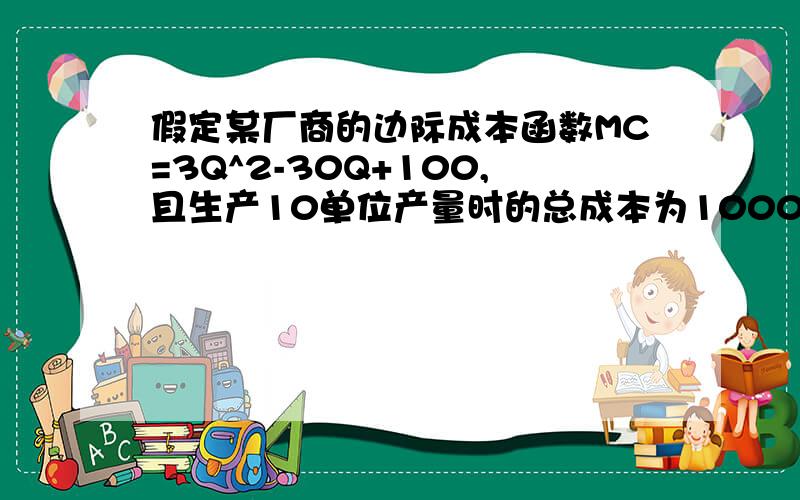 假定某厂商的边际成本函数MC=3Q^2-30Q+100,且生产10单位产量时的总成本为1000.