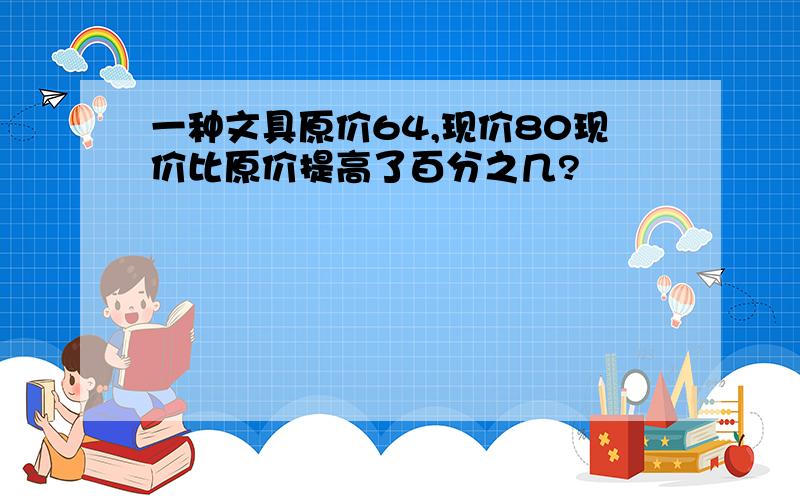 一种文具原价64,现价80现价比原价提高了百分之几?