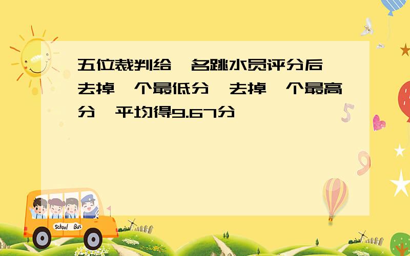 五位裁判给一名跳水员评分后,去掉一个最低分,去掉一个最高分,平均得9.67分