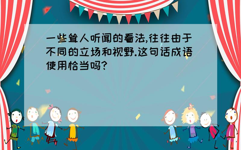 一些耸人听闻的看法,往往由于不同的立场和视野.这句话成语使用恰当吗?