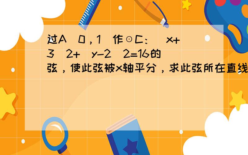 过A（0，1）作☉C：（x+3）2+（y-2）2=16的弦，使此弦被x轴平分，求此弦所在直线的方程．