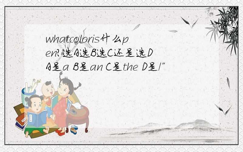 whatcoloris什么pen?选A选B选C还是选D A是a B是an C是the D是/”