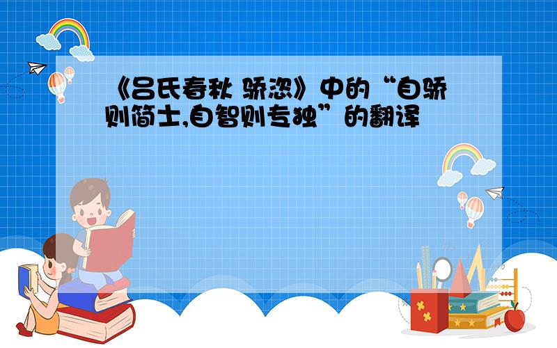 《吕氏春秋 骄恣》中的“自骄则简士,自智则专独”的翻译