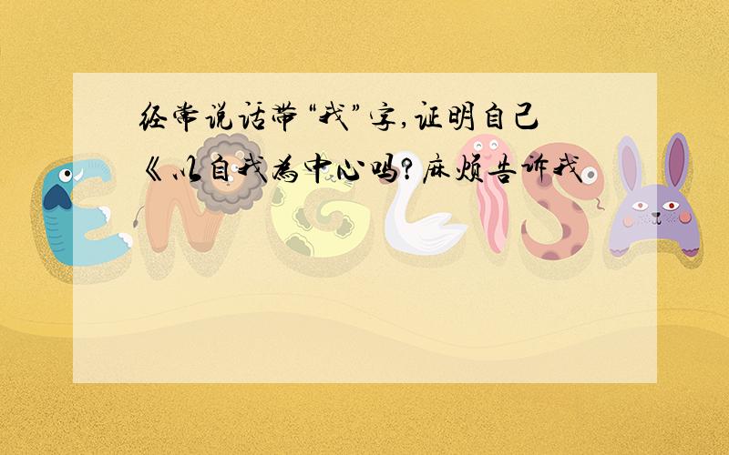 经常说话带“我”字,证明自己《以自我为中心吗?麻烦告诉我