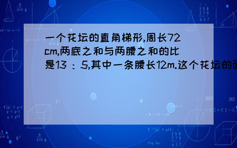 一个花坛的直角梯形,周长72cm,两底之和与两腰之和的比是13 : 5,其中一条腰长12m.这个花坛的面积是多少