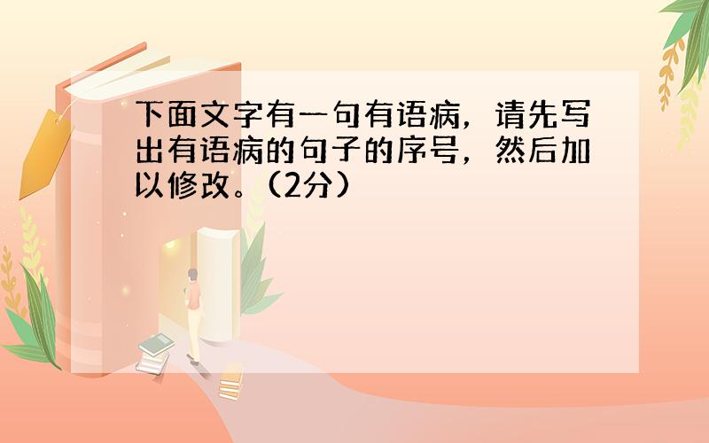 下面文字有一句有语病，请先写出有语病的句子的序号，然后加以修改。(2分)