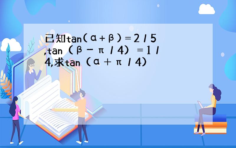 已知tan(α+β)＝2／5,tan（β－π／4）＝1／4,求tan（α＋π／4）