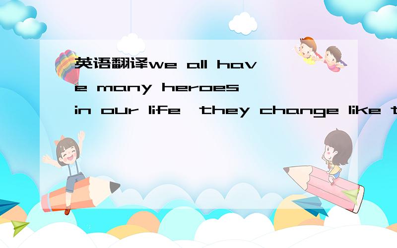 英语翻译we all have many heroes in our life,they change like the