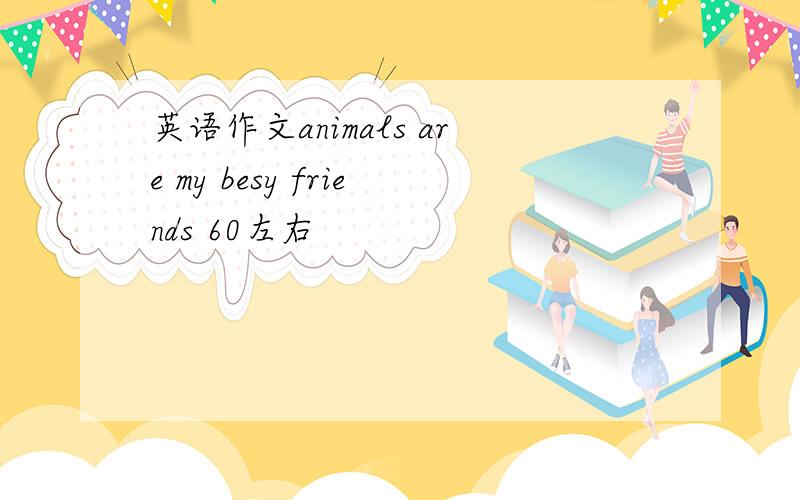 英语作文animals are my besy friends 60左右