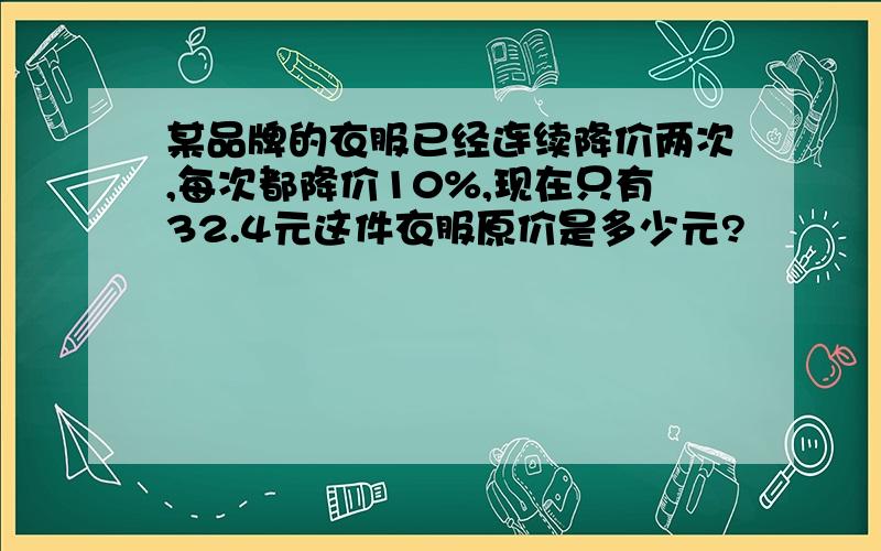 某品牌的衣服已经连续降价两次,每次都降价10%,现在只有32.4元这件衣服原价是多少元?