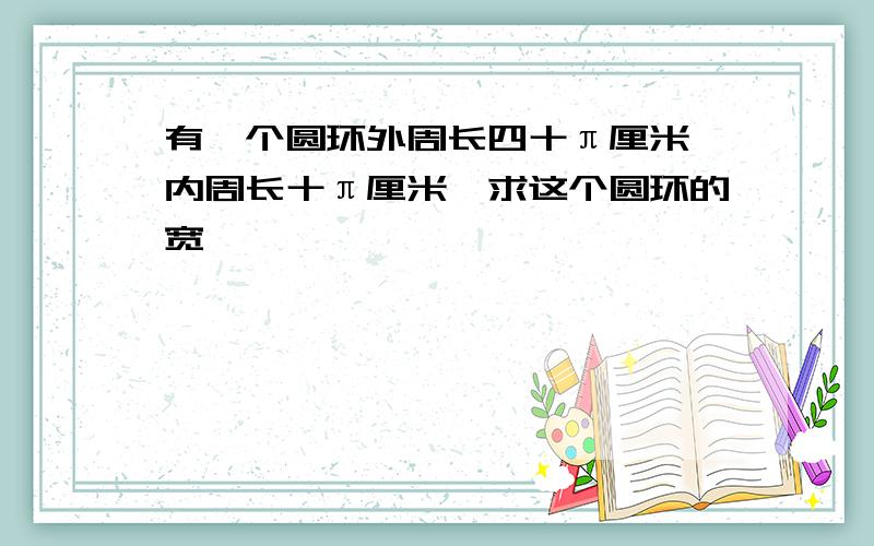 有一个圆环外周长四十π厘米,内周长十π厘米,求这个圆环的宽