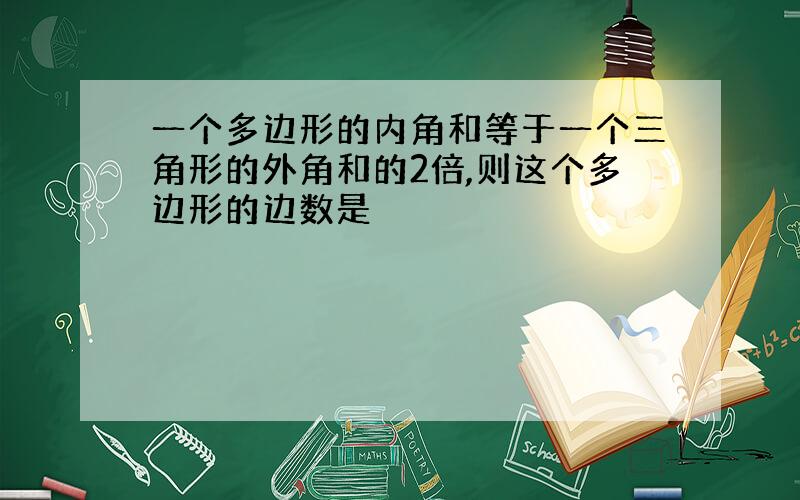 一个多边形的内角和等于一个三角形的外角和的2倍,则这个多边形的边数是