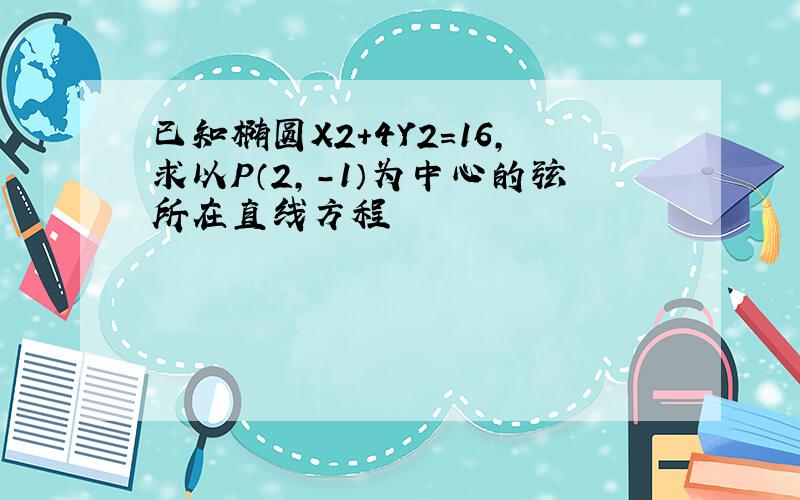 已知椭圆X2+4Y2=16,求以P（2,-1）为中心的弦所在直线方程