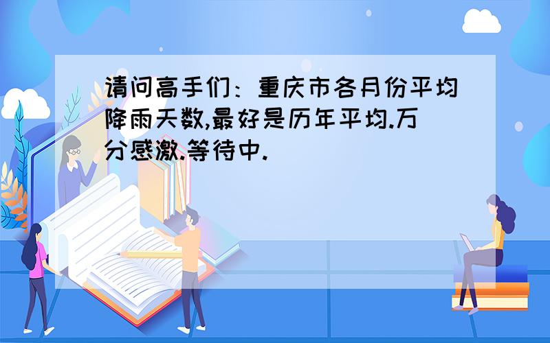 请问高手们：重庆市各月份平均降雨天数,最好是历年平均.万分感激.等待中.