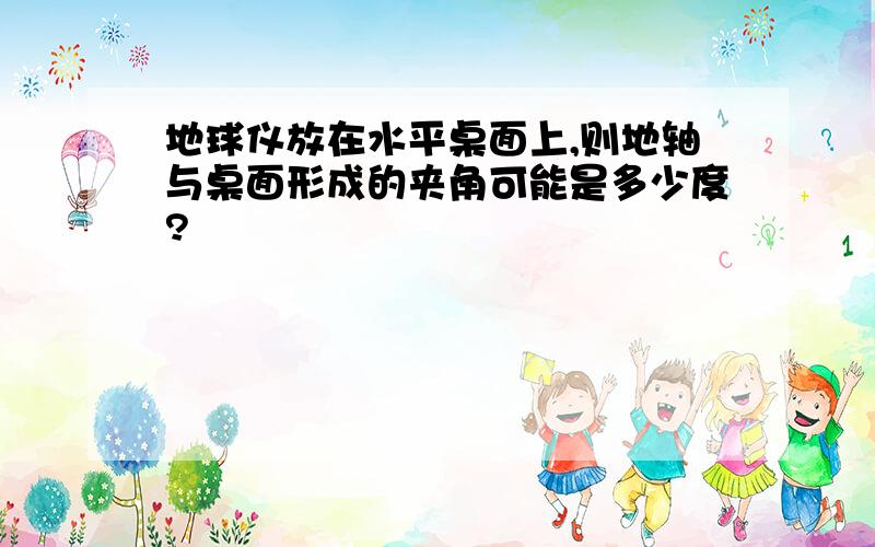 地球仪放在水平桌面上,则地轴与桌面形成的夹角可能是多少度?