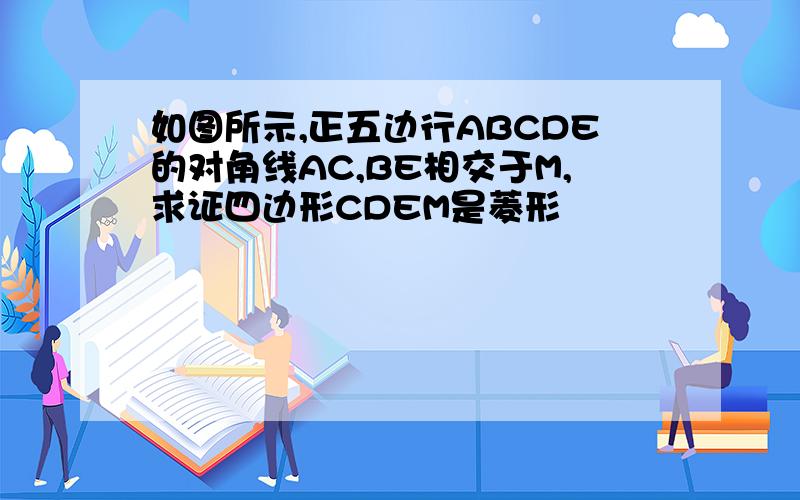 如图所示,正五边行ABCDE的对角线AC,BE相交于M,求证四边形CDEM是菱形