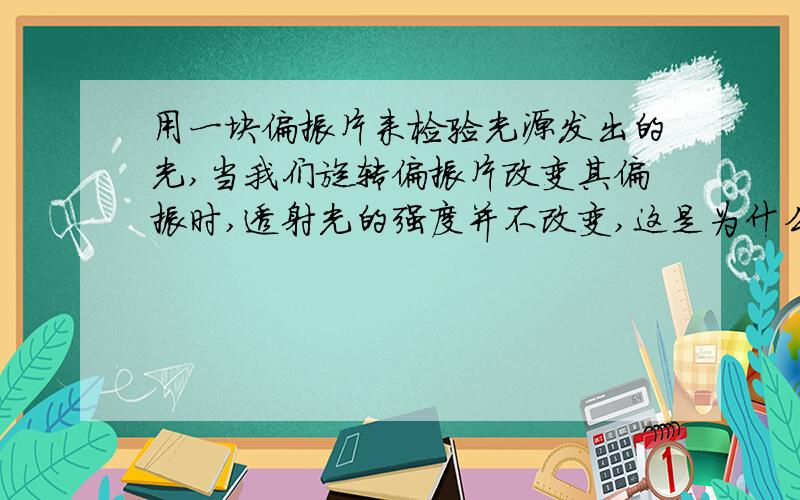 用一块偏振片来检验光源发出的光,当我们旋转偏振片改变其偏振时,透射光的强度并不改变,这是为什么?