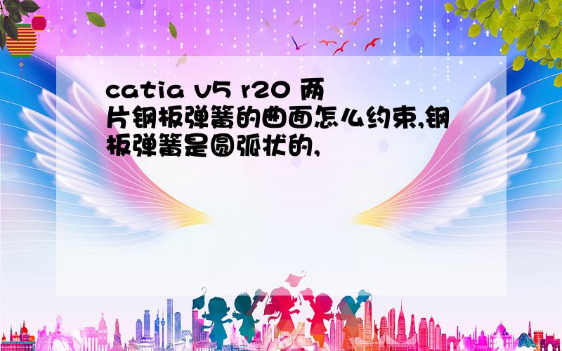 catia v5 r20 两片钢板弹簧的曲面怎么约束,钢板弹簧是圆弧状的,