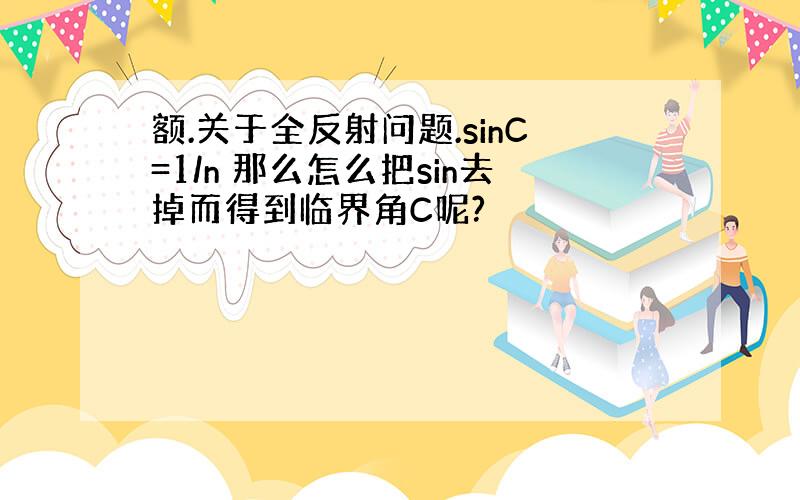 额.关于全反射问题.sinC=1/n 那么怎么把sin去掉而得到临界角C呢?